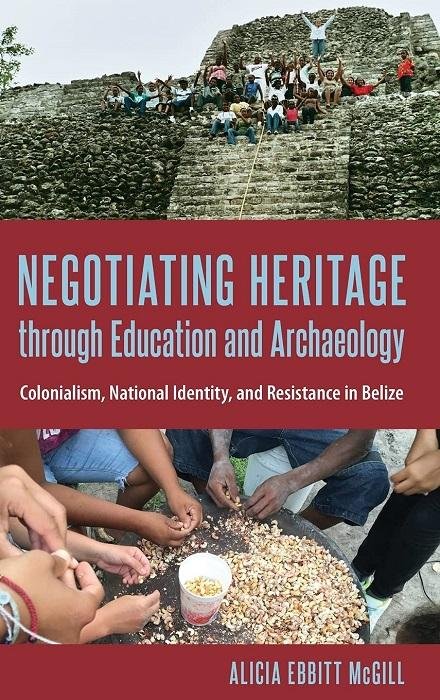 Negotiating Heritage through Education and Archaeology: Colonialism, National Identity, and Resistance in Belize (Cultural Heritage Studies)